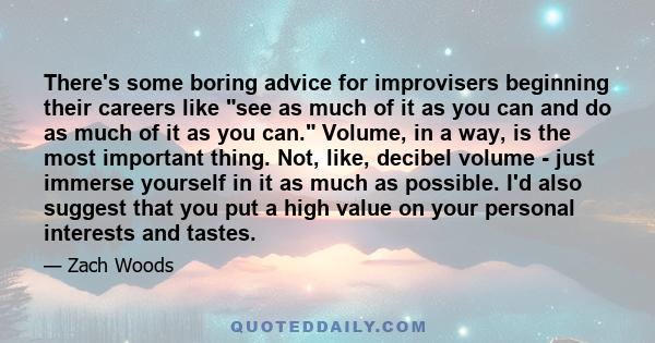 There's some boring advice for improvisers beginning their careers like see as much of it as you can and do as much of it as you can. Volume, in a way, is the most important thing. Not, like, decibel volume - just