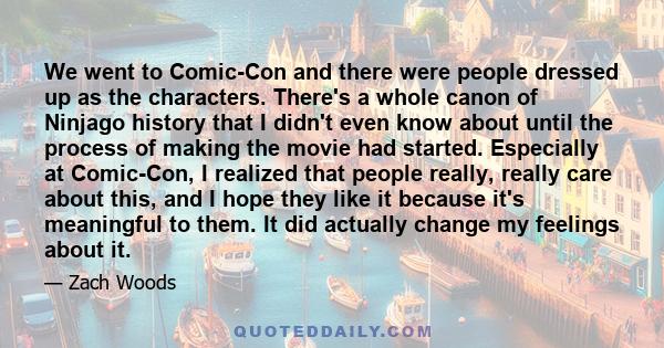 We went to Comic-Con and there were people dressed up as the characters. There's a whole canon of Ninjago history that I didn't even know about until the process of making the movie had started. Especially at Comic-Con, 