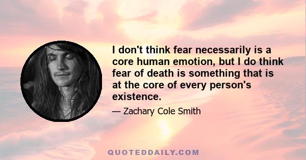 I don't think fear necessarily is a core human emotion, but I do think fear of death is something that is at the core of every person's existence.