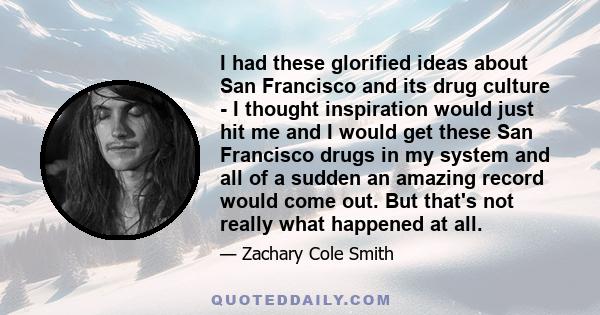 I had these glorified ideas about San Francisco and its drug culture - I thought inspiration would just hit me and I would get these San Francisco drugs in my system and all of a sudden an amazing record would come out. 