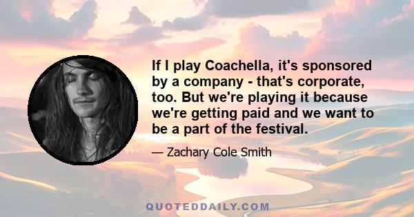 If I play Coachella, it's sponsored by a company - that's corporate, too. But we're playing it because we're getting paid and we want to be a part of the festival.