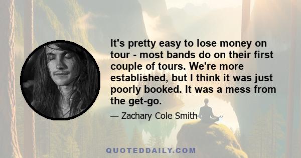 It's pretty easy to lose money on tour - most bands do on their first couple of tours. We're more established, but I think it was just poorly booked. It was a mess from the get-go.