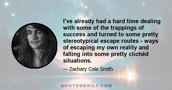 I've already had a hard time dealing with some of the trappings of success and turned to some pretty stereotypical escape routes - ways of escaping my own reality and falling into some pretty clichéd situations.