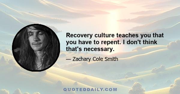 Recovery culture teaches you that you have to repent. I don't think that's necessary.