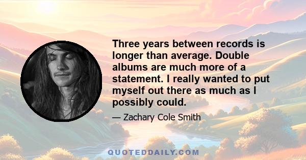 Three years between records is longer than average. Double albums are much more of a statement. I really wanted to put myself out there as much as I possibly could.