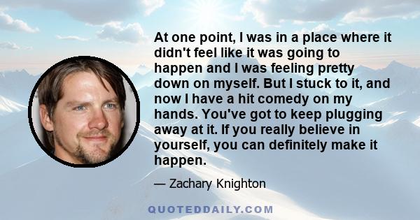 At one point, I was in a place where it didn't feel like it was going to happen and I was feeling pretty down on myself. But I stuck to it, and now I have a hit comedy on my hands. You've got to keep plugging away at