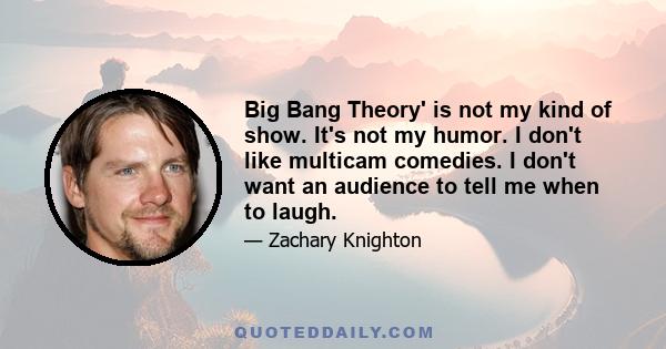 Big Bang Theory' is not my kind of show. It's not my humor. I don't like multicam comedies. I don't want an audience to tell me when to laugh.