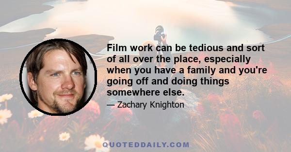 Film work can be tedious and sort of all over the place, especially when you have a family and you're going off and doing things somewhere else.