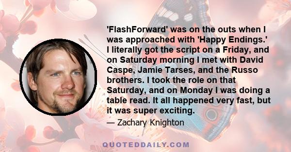 'FlashForward' was on the outs when I was approached with 'Happy Endings.' I literally got the script on a Friday, and on Saturday morning I met with David Caspe, Jamie Tarses, and the Russo brothers. I took the role on 