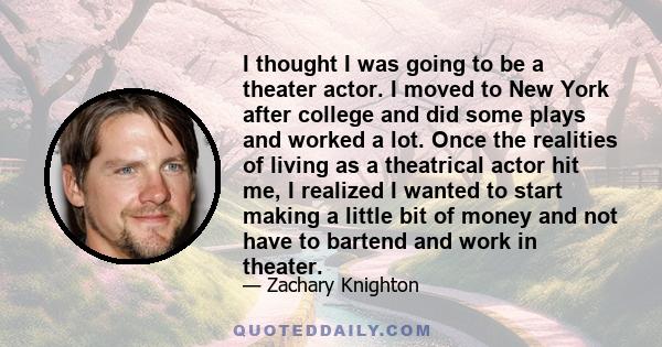 I thought I was going to be a theater actor. I moved to New York after college and did some plays and worked a lot. Once the realities of living as a theatrical actor hit me, I realized I wanted to start making a little 