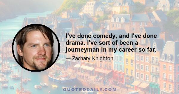 I've done comedy, and I've done drama. I've sort of been a journeyman in my career so far.