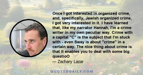 Once I got interested in organized crime, and, specifically, Jewish organized crime, I got very interested in it. I have learned that, like my narrator Hannah, I'm a crime writer in my own peculiar way. Crime with a