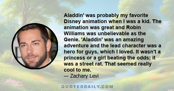 Aladdin' was probably my favorite Disney animation when I was a kid. The animation was great and Robin Williams was unbelievable as the Genie. 'Aladdin' was an amazing adventure and the lead character was a hero for