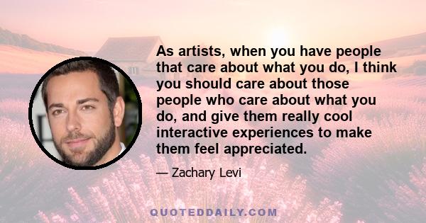 As artists, when you have people that care about what you do, I think you should care about those people who care about what you do, and give them really cool interactive experiences to make them feel appreciated.