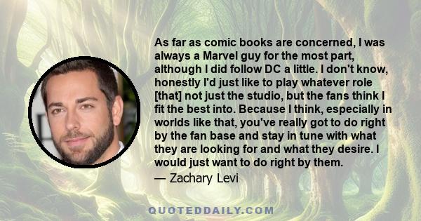 As far as comic books are concerned, I was always a Marvel guy for the most part, although I did follow DC a little. I don't know, honestly I'd just like to play whatever role [that] not just the studio, but the fans