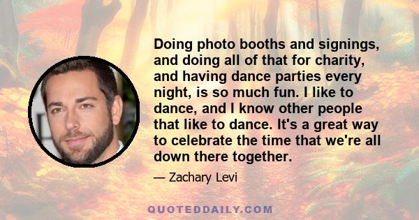 Doing photo booths and signings, and doing all of that for charity, and having dance parties every night, is so much fun. I like to dance, and I know other people that like to dance. It's a great way to celebrate the