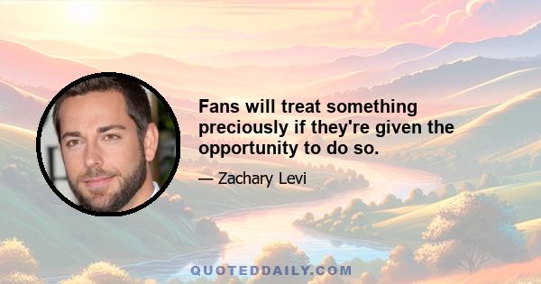 Fans will treat something preciously if they're given the opportunity to do so.