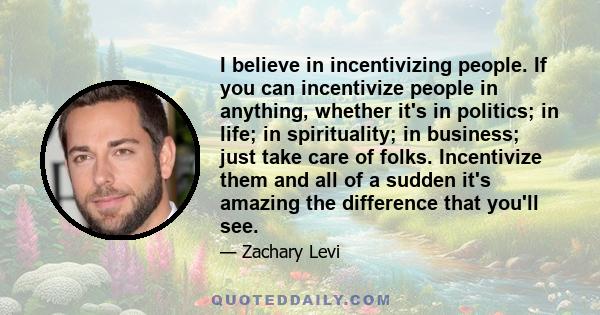 I believe in incentivizing people. If you can incentivize people in anything, whether it's in politics; in life; in spirituality; in business; just take care of folks. Incentivize them and all of a sudden it's amazing