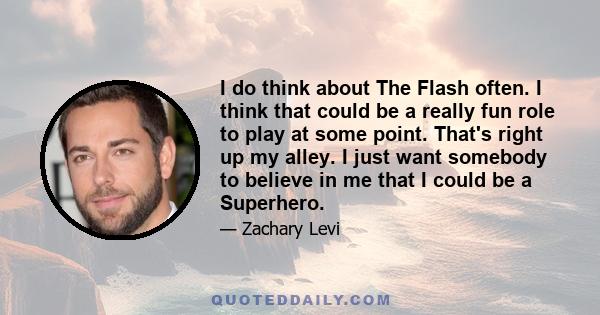 I do think about The Flash often. I think that could be a really fun role to play at some point. That's right up my alley. I just want somebody to believe in me that I could be a Superhero.