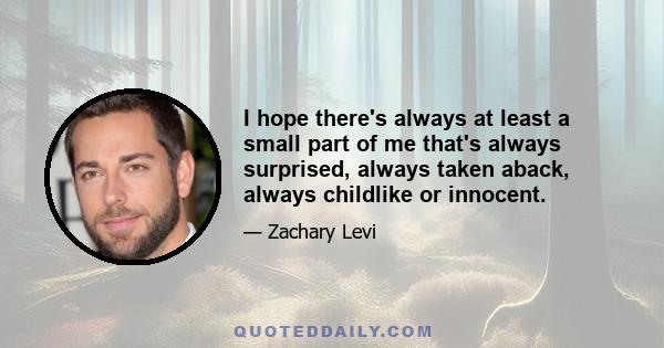 I hope there's always at least a small part of me that's always surprised, always taken aback, always childlike or innocent.