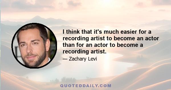 I think that it's much easier for a recording artist to become an actor than for an actor to become a recording artist.