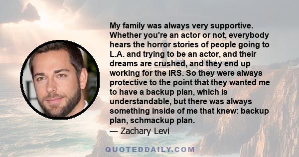 My family was always very supportive. Whether you're an actor or not, everybody hears the horror stories of people going to L.A. and trying to be an actor, and their dreams are crushed, and they end up working for the