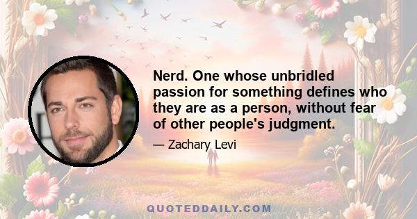 Nerd. One whose unbridled passion for something defines who they are as a person, without fear of other people's judgment.