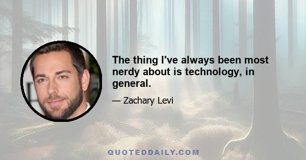 The thing I've always been most nerdy about is technology, in general.