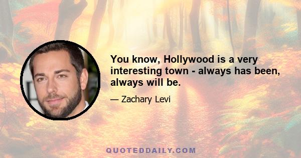 You know, Hollywood is a very interesting town - always has been, always will be.