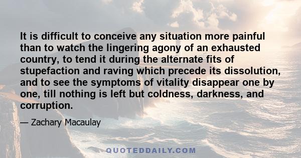 It is difficult to conceive any situation more painful than to watch the lingering agony of an exhausted country, to tend it during the alternate fits of stupefaction and raving which precede its dissolution, and to see 