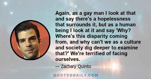 Again, as a gay man I look at that and say there's a hopelessness that surrounds it, but as a human being I look at it and say 'Why? Where's this disparity coming from, and why can't we as a culture and society dig