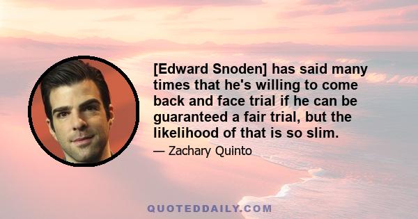 [Edward Snoden] has said many times that he's willing to come back and face trial if he can be guaranteed a fair trial, but the likelihood of that is so slim.