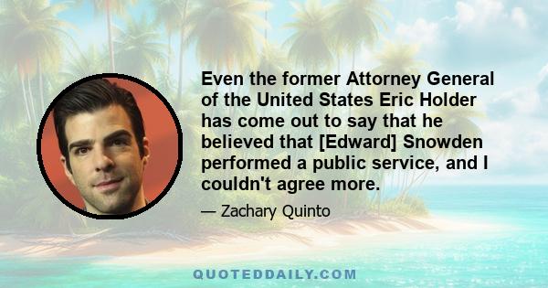 Even the former Attorney General of the United States Eric Holder has come out to say that he believed that [Edward] Snowden performed a public service, and I couldn't agree more.