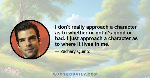 I don't really approach a character as to whether or not it's good or bad. I just approach a character as to where it lives in me.