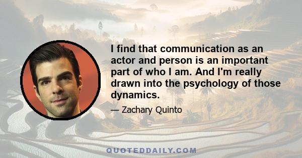 I find that communication as an actor and person is an important part of who I am. And I'm really drawn into the psychology of those dynamics.