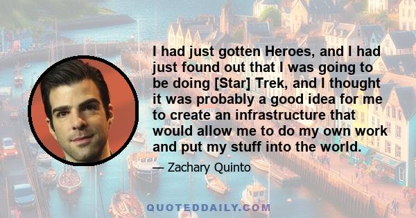 I had just gotten Heroes, and I had just found out that I was going to be doing [Star] Trek, and I thought it was probably a good idea for me to create an infrastructure that would allow me to do my own work and put my