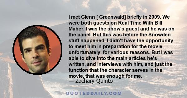 I met Glenn [ Greenwald] briefly in 2009. We were both guests on Real Time With Bill Maher. I was the show's guest and he was on the panel. But this was before the Snowden stuff happened. I didn't have the opportunity