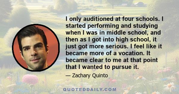 I only auditioned at four schools. I started performing and studying when I was in middle school, and then as I got into high school, it just got more serious. I feel like it became more of a vocation. It became clear