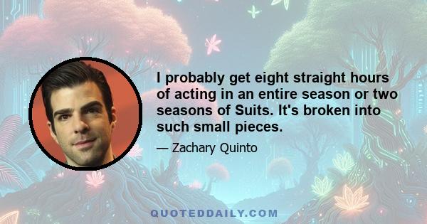 I probably get eight straight hours of acting in an entire season or two seasons of Suits. It's broken into such small pieces.