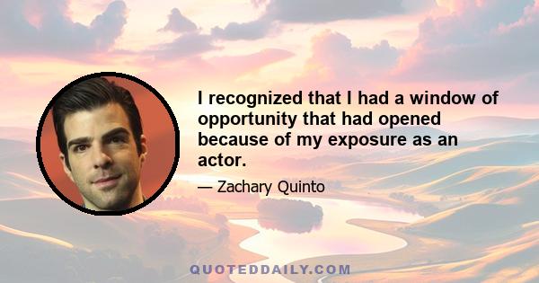 I recognized that I had a window of opportunity that had opened because of my exposure as an actor.