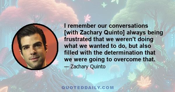 I remember our conversations [with Zachary Quinto] always being frustrated that we weren't doing what we wanted to do, but also filled with the determination that we were going to overcome that.