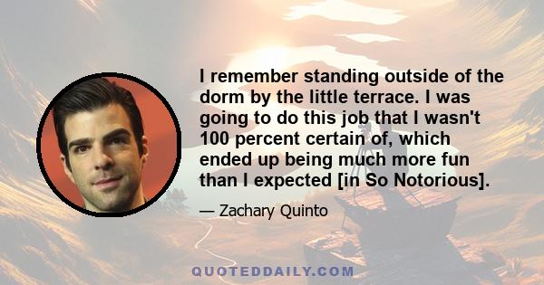 I remember standing outside of the dorm by the little terrace. I was going to do this job that I wasn't 100 percent certain of, which ended up being much more fun than I expected [in So Notorious].