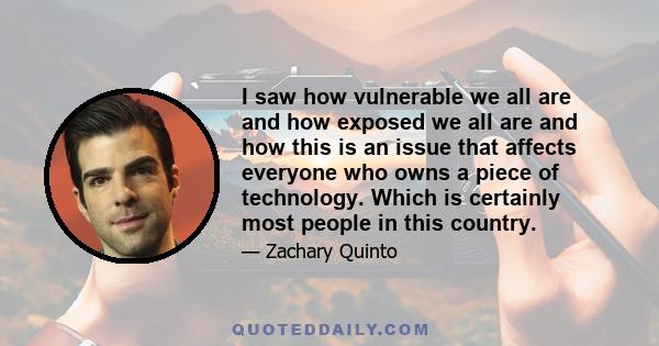 I saw how vulnerable we all are and how exposed we all are and how this is an issue that affects everyone who owns a piece of technology. Which is certainly most people in this country.