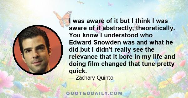 I was aware of it but I think I was aware of it abstractly, theoretically. You know I understood who Edward Snowden was and what he did but I didn't really see the relevance that it bore in my life and doing film