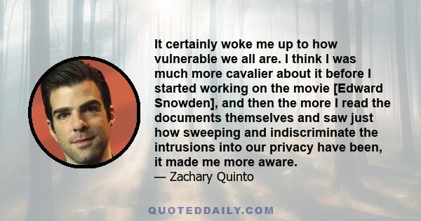 It certainly woke me up to how vulnerable we all are. I think I was much more cavalier about it before I started working on the movie [Edward Snowden], and then the more I read the documents themselves and saw just how