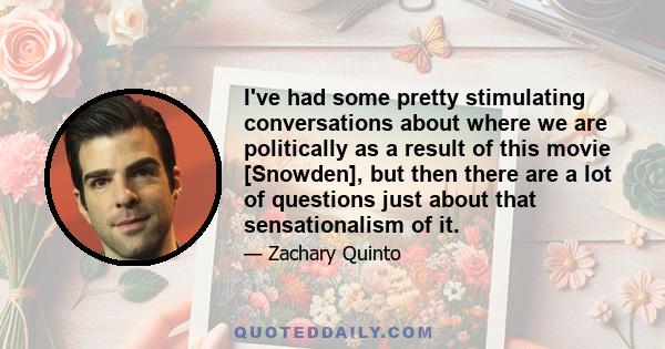 I've had some pretty stimulating conversations about where we are politically as a result of this movie [Snowden], but then there are a lot of questions just about that sensationalism of it.