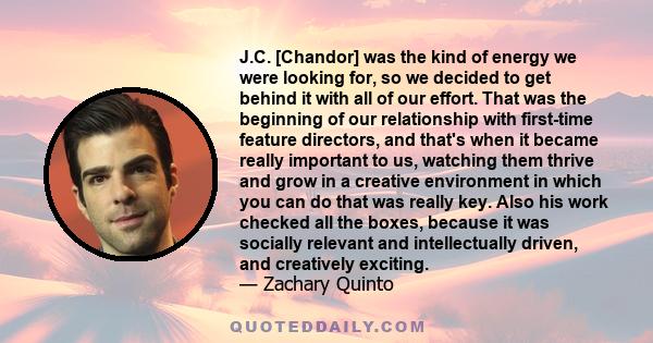 J.C. [Chandor] was the kind of energy we were looking for, so we decided to get behind it with all of our effort. That was the beginning of our relationship with first-time feature directors, and that's when it became