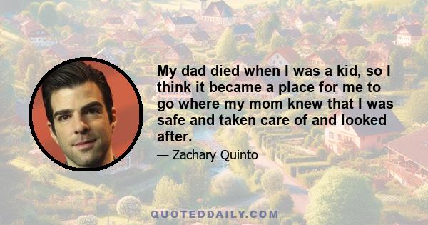 My dad died when I was a kid, so I think it became a place for me to go where my mom knew that I was safe and taken care of and looked after.