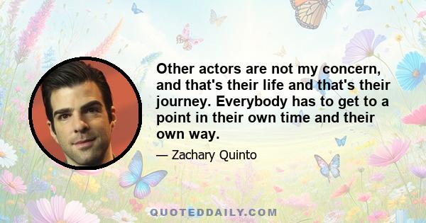 Other actors are not my concern, and that's their life and that's their journey. Everybody has to get to a point in their own time and their own way.