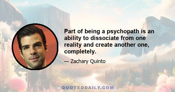 Part of being a psychopath is an ability to dissociate from one reality and create another one, completely.